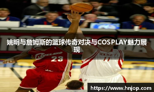 姚明与詹姆斯的篮球传奇对决与COSPLAY魅力展现
