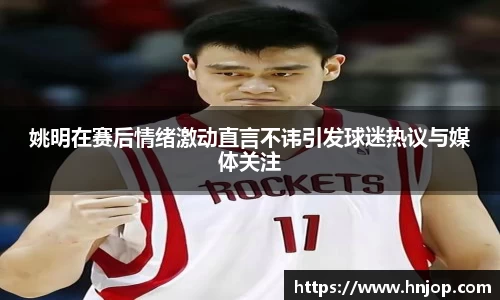 姚明在赛后情绪激动直言不讳引发球迷热议与媒体关注