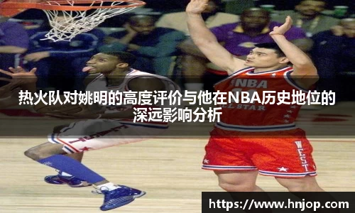热火队对姚明的高度评价与他在NBA历史地位的深远影响分析