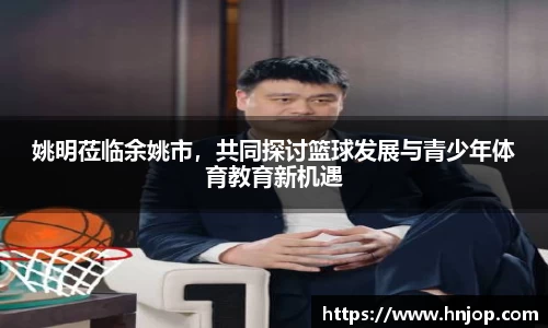 姚明莅临余姚市，共同探讨篮球发展与青少年体育教育新机遇
