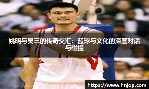 姚明与吴三的传奇交汇：篮球与文化的深度对话与碰撞