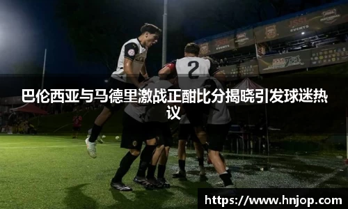 巴伦西亚与马德里激战正酣比分揭晓引发球迷热议