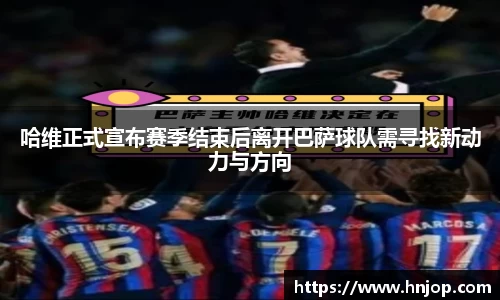 哈维正式宣布赛季结束后离开巴萨球队需寻找新动力与方向