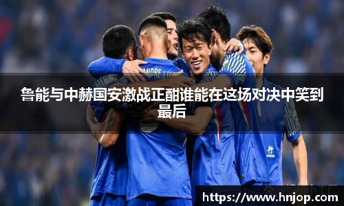 鲁能与中赫国安激战正酣谁能在这场对决中笑到最后