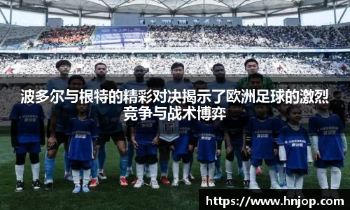 波多尔与根特的精彩对决揭示了欧洲足球的激烈竞争与战术博弈